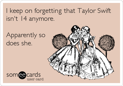 I keep on forgetting that Taylor Swift
isn't 14 anymore.

Apparently so
does she.