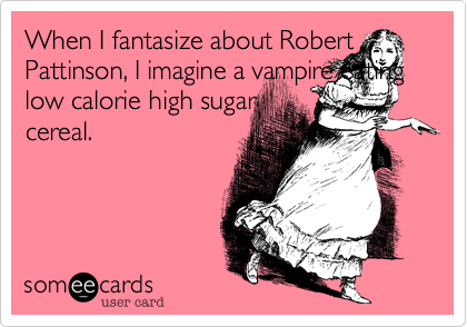 When I fantasize about Robert Pattinson, I imagine a vampire eating low calorie high sugar
cereal.