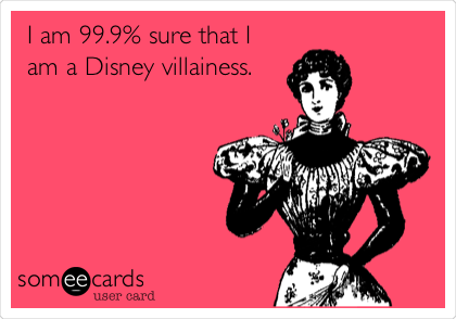 I am 99.9% sure that I
am a Disney villainess.