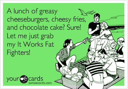 A lunch of greasy
cheeseburgers, cheesy fries,
and chocolate cake? Sure!
Let me just grab
my It Works Fat
Fighters!