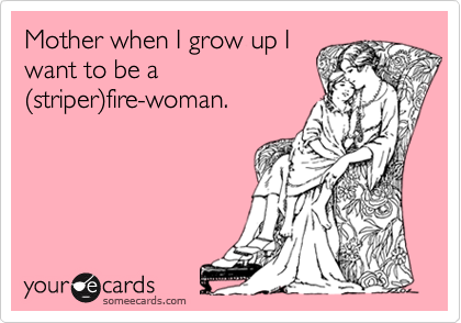 Mother when I grow up I
want to be a
(striper)fire-woman.