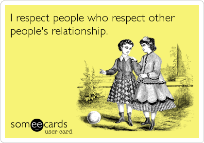 I respect people who respect other
people's relationship.