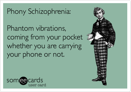 Phony Schizophrenia:

Phantom vibrations,
coming from your pocket
whether you carrying your
phone or not. 