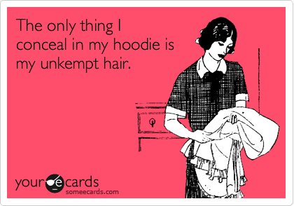 The only thing I
conceal in a hoodie is my
unkempt hair.