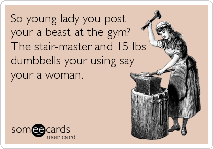 So young lady you post
your a beast at the gym?
The stair-master and 15 lbs
dumbbells your using say
your a woman.