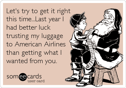 Let's try to get it rightthis time...Last year Ihad better lucktrusting my luggageto American Airlinesthan getting what Iwanted from you.