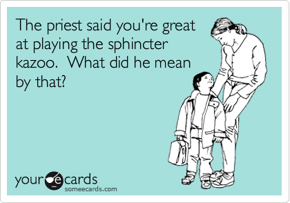 The priest said you're great
at playing the sphincter
kazoo.  What did he mean
by that?