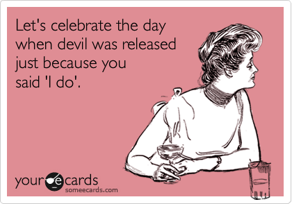 Let's celebrate the day
when devil was released
just because you
said 'I do'.
