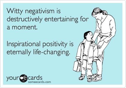 Witty negativism is
destructively entertaining for
a moment.

Inspirational positivity is
creatively life-changing.