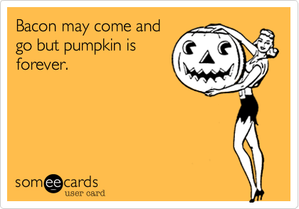 Bacon may come and
go but pumpkin is 
forever.  