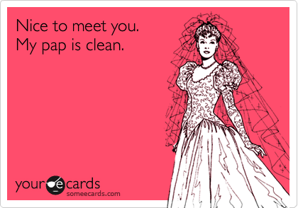 Nice to meet you.
My pap is clean.