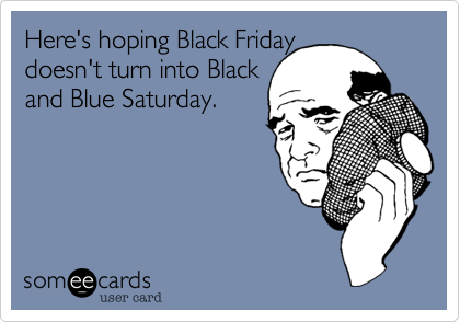 Here's hoping your
Black Friday doesn't
turn into a Black and
Blue Saturday.