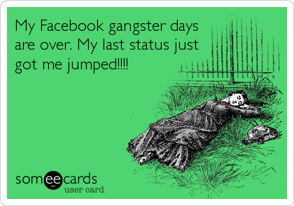 My Facebook gangster days
are over. My last status just 
got me jumped!!!!