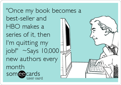 "Once my book becomes a
best-seller and
HBO makes a
series of it, then
I'm quitting my
job!"  ~Says 10,000
new authors every
month