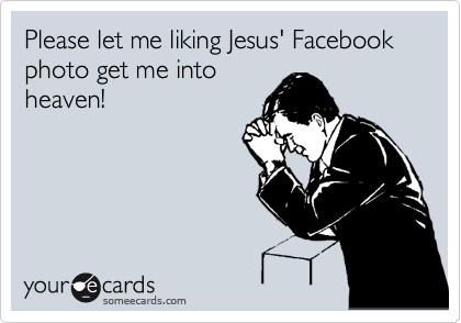 Please let me liking Jesus' Facebook photo get me into
heaven!
