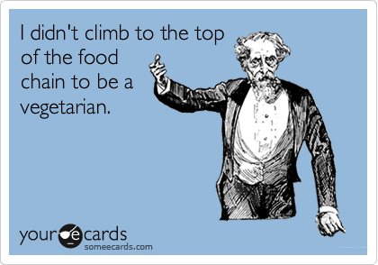 I didn't climb to the top
of the food
chain to be a
vegetarian.