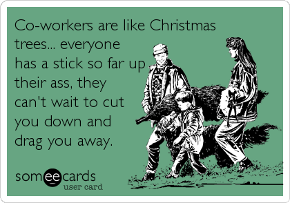 Co-workers are like Christmas
trees... everyone 
has a stick so far up
their ass, they
can't wait to cut
you down and
drag you away.