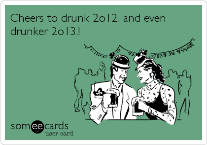 Cheers to drunk 2o12. and even
drunker 2o13.!
