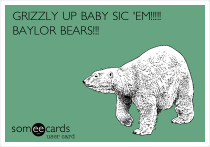 GRIZZLY UP BABY SIC 'EM!!!!!
BAYLOR BEARS!!!