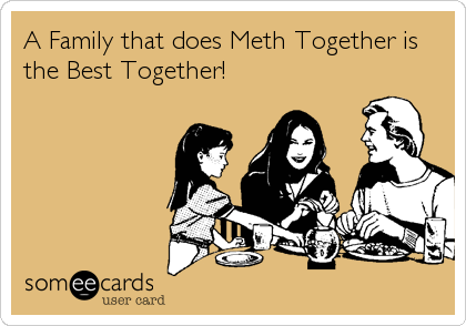 A Family that does Meth Together is
the Best Together!