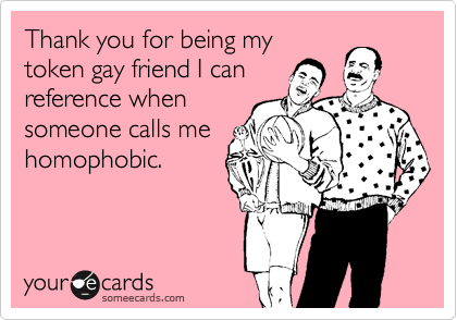 Thank you for being my
token gay friend I can
reference when
someone calls me
homophobic.