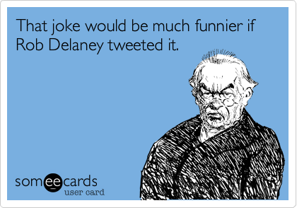 That joke would be much funnier if Rob Delaney tweeted it.