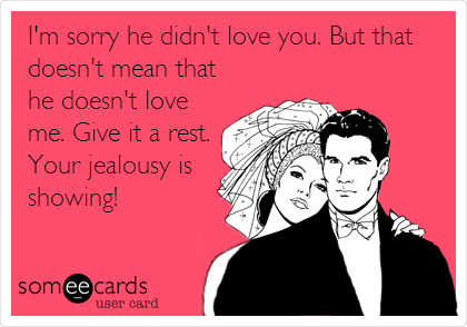 I'm sorry he didn't love you. But that
doesn't mean that 
he doesn't love
me. Give it a rest.
Your jealousy is
showing!