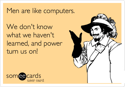 Men are like computers.

We don't know
what we haven't
learned%2C and power
turn us on!