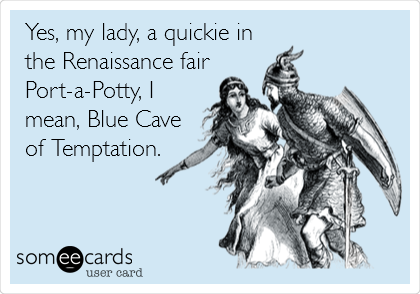 Yes, my lady, a quickie in
the Renaissance fair
Port-a-Potty, I
mean, Blue Cave
of Temptation.