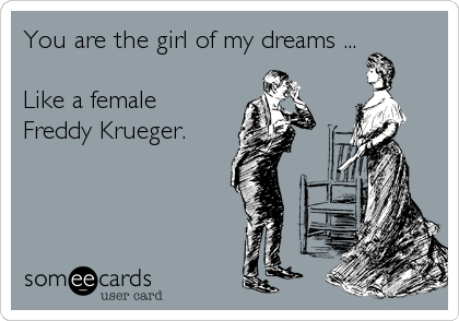 You are the girl of my dreams ...

Like a female
Freddy Krueger.