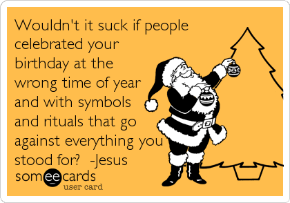 Wouldn't it suck if people
celebrated your
birthday at the
wrong time of year
and with symbols
and rituals that go
against everything you
stood for?  -Jesus