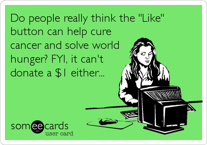 Do people really think the "Like"
button can help cure
cancer and solve world
hunger? FYI, it can't
donate a $1 either...
