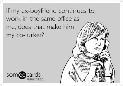 If my ex-boyfriend continues to 
work in the same office as
me, does that make him
my co-lurker?