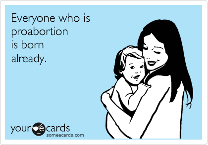 Everyone who is
proabortion 
is born
already.