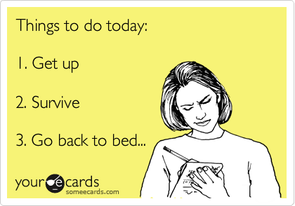 Things to do today:

1. Get up

2. Survive

3. Go back to bed...