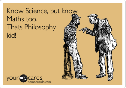 Know Science, but know 
Maths too.
Thats Philosophy
kid!
