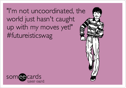 "I'm not uncoordinated, the
world just hasn't caught
up with my moves yet!"
#futureisticswag
