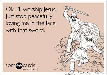 Ok, I'll worship Jesus!
Just stop peacefully
loving me in the face
with that sword!