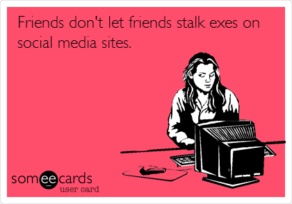 Friends don't let friends stalk exes on
social media sites.