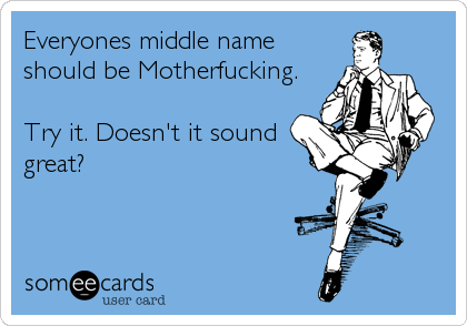Everyones middle name
should be Motherfucking. 

Try it. Doesn't it sound
great?