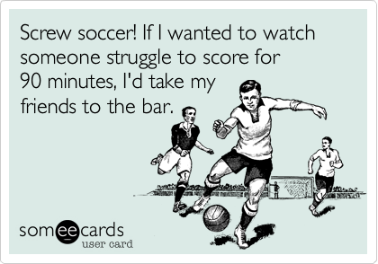 Screw soccer! If I wanted to watch someone struggle to score for 90  minutes%2C I'd take my friends to the bar. | Sports Ecard