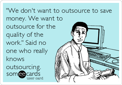 "We don't want to outsource to save
money. We want to
outsource for the
quality of the
work." Said no
one who really
knows
outsourcing.