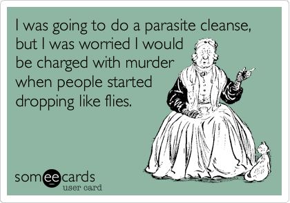 I was going to do a parasite cleanse, but I was worried I would
be charged with murder
when people started
dropping like flies.
