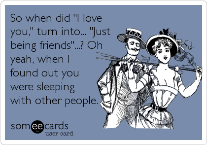 So when did "I love
you," turn into... "Just
being friends"...? Oh
yeah, when I
found out you
were sleeping
with other people.