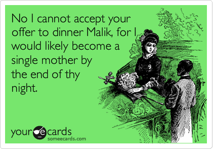 No I cannot except your 
offer to dinner Malik, for I
would likely become a 
single mother by
the end of thy 
night.