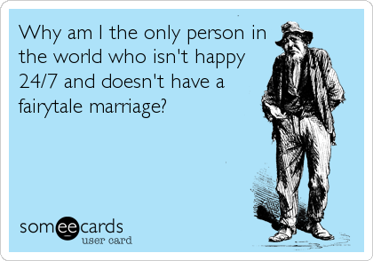 Why am I the only person in
the world who isn't happy
24/7 and doesn't have a
fairytale marriage?