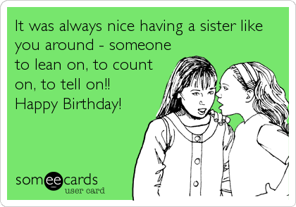 It was always nice having a sister like
you around - someone
to lean on, to count
on, to tell on!! 
Happy Birthday!