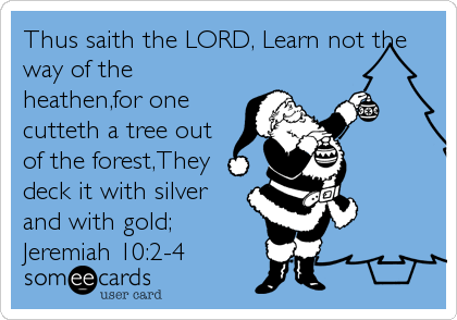 Thus saith the LORD, Learn not the
way of the
heathen,for one
cutteth a tree out
of the forest,They
deck it with silver
and with gold;
Jeremiah 10:2-4