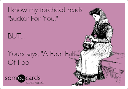 I know my forehead reads
"Sucker For You."
  
BUT...

Yours says, "A Fool Full
Of Poo