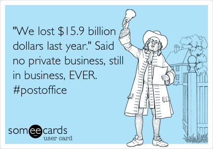    
"We lost $15.9 billion
dollars last year." Said
no private business, still
in business, EVER.
#postoffice
